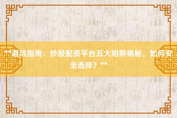 **避坑指南：炒股配资平台五大陷阱揭秘，如何安全选择？**