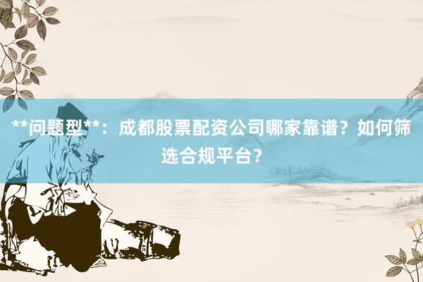 **问题型**：成都股票配资公司哪家靠谱？如何筛选合规平台？
