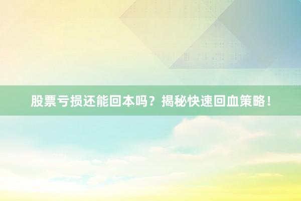 股票亏损还能回本吗？揭秘快速回血策略！