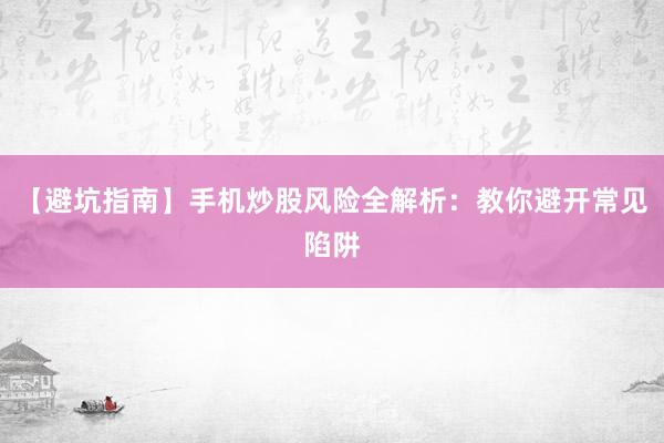 【避坑指南】手机炒股风险全解析：教你避开常见陷阱