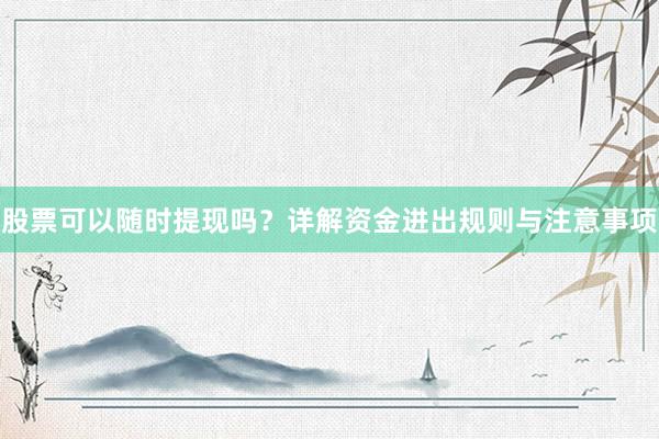 股票可以随时提现吗？详解资金进出规则与注意事项