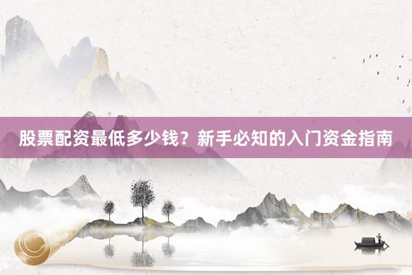 股票配资最低多少钱？新手必知的入门资金指南
