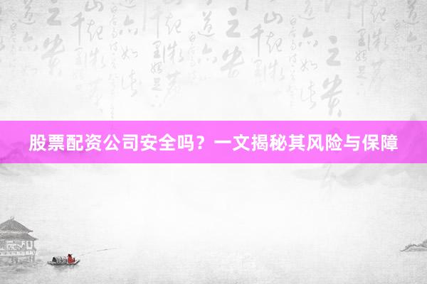 股票配资公司安全吗？一文揭秘其风险与保障