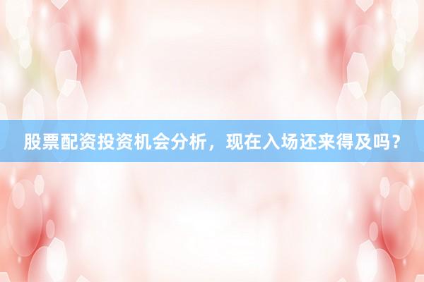 股票配资投资机会分析，现在入场还来得及吗？