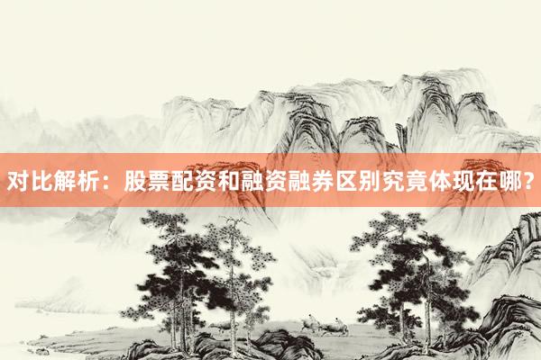 对比解析：股票配资和融资融券区别究竟体现在哪？