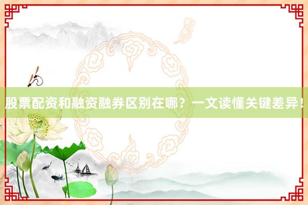 股票配资和融资融券区别在哪？一文读懂关键差异！