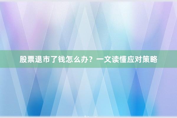 股票退市了钱怎么办？一文读懂应对策略