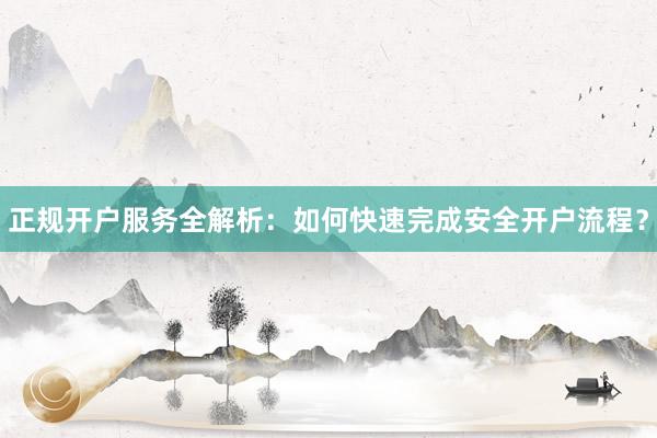 正规开户服务全解析：如何快速完成安全开户流程？