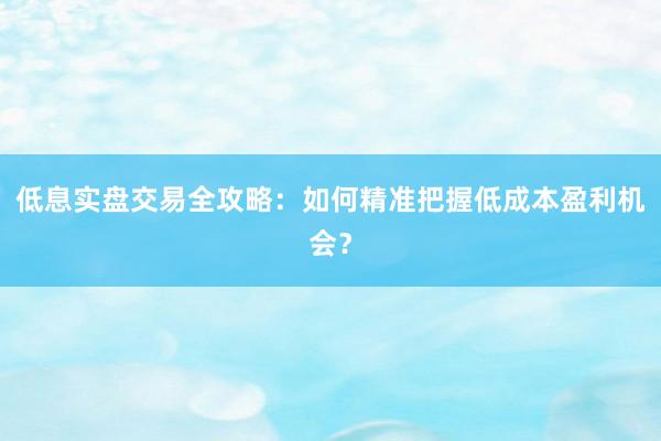 低息实盘交易全攻略：如何精准把握低成本盈利机会？