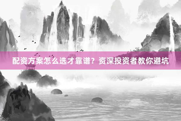 配资方案怎么选才靠谱？资深投资者教你避坑
