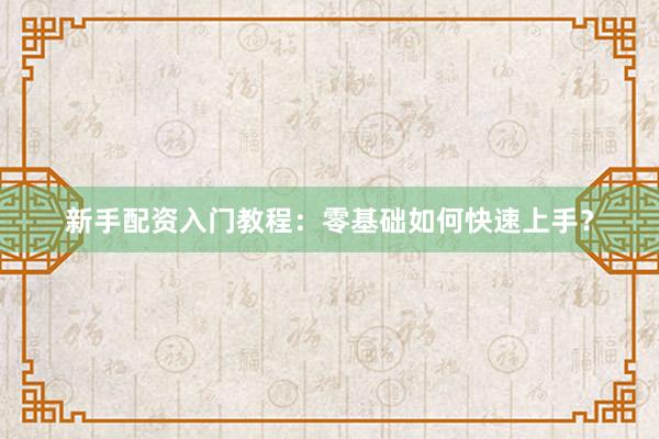 新手配资入门教程：零基础如何快速上手？