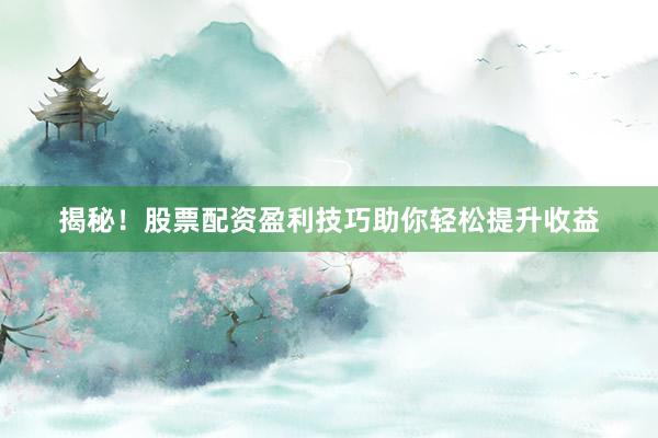 揭秘！股票配资盈利技巧助你轻松提升收益
