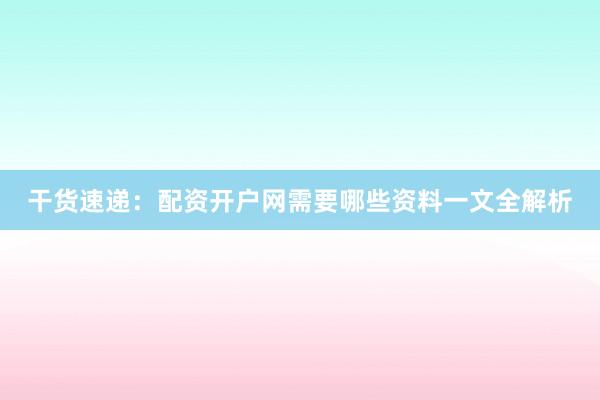 干货速递：配资开户网需要哪些资料一文全解析