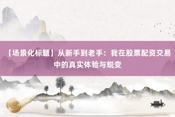 【场景化标题】从新手到老手：我在股票配资交易中的真实体验与蜕变