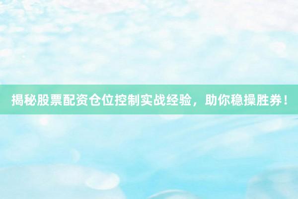 揭秘股票配资仓位控制实战经验，助你稳操胜券！