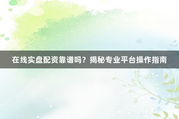 在线实盘配资靠谱吗？揭秘专业平台操作指南