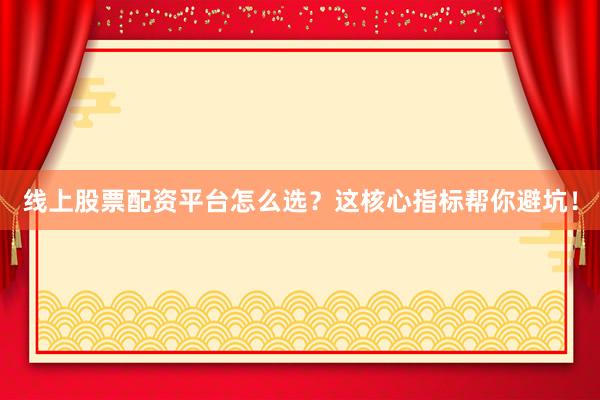 线上股票配资平台怎么选？这核心指标帮你避坑！