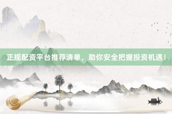 正规配资平台推荐清单，助你安全把握投资机遇！