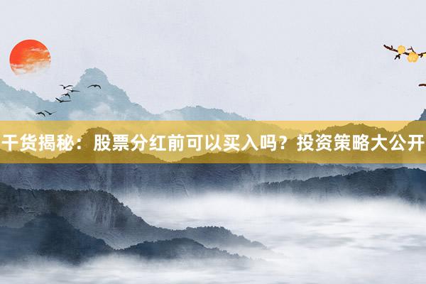 干货揭秘：股票分红前可以买入吗？投资策略大公开