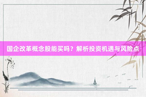 国企改革概念股能买吗？解析投资机遇与风险点
