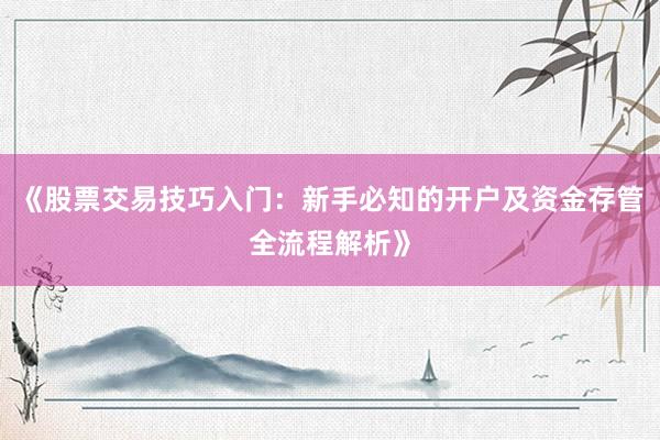 《股票交易技巧入门：新手必知的开户及资金存管全流程解析》