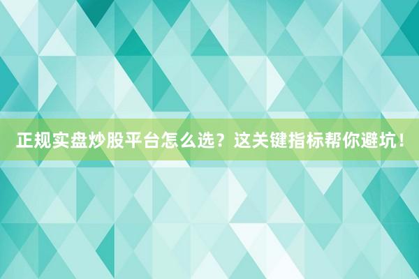 正规实盘炒股平台怎么选？这关键指标帮你避坑！