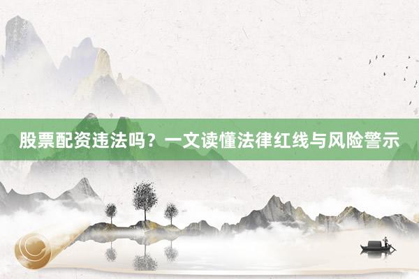 股票配资违法吗？一文读懂法律红线与风险警示