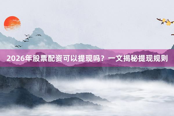 2026年股票配资可以提现吗？一文揭秘提现规则
