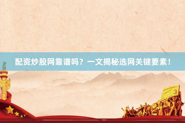 配资炒股网靠谱吗？一文揭秘选网关键要素！
