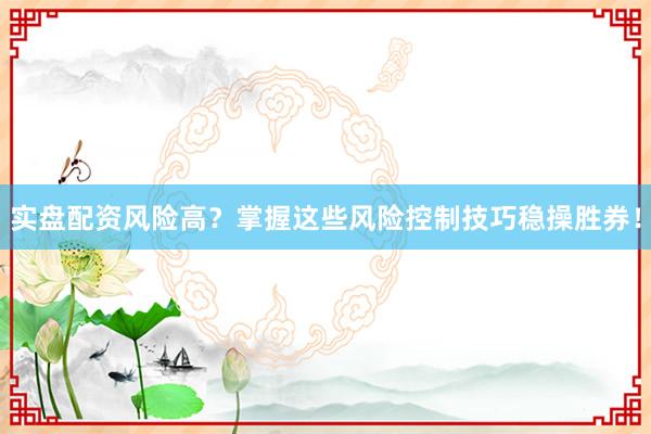 实盘配资风险高？掌握这些风险控制技巧稳操胜券！
