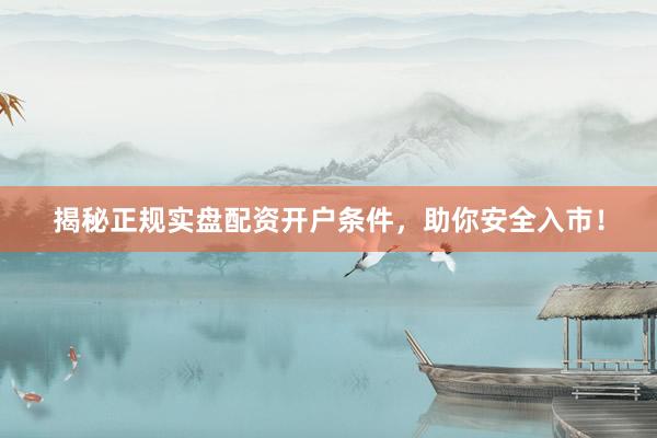 揭秘正规实盘配资开户条件，助你安全入市！