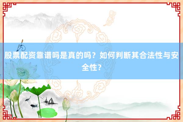 股票配资靠谱吗是真的吗？如何判断其合法性与安全性？