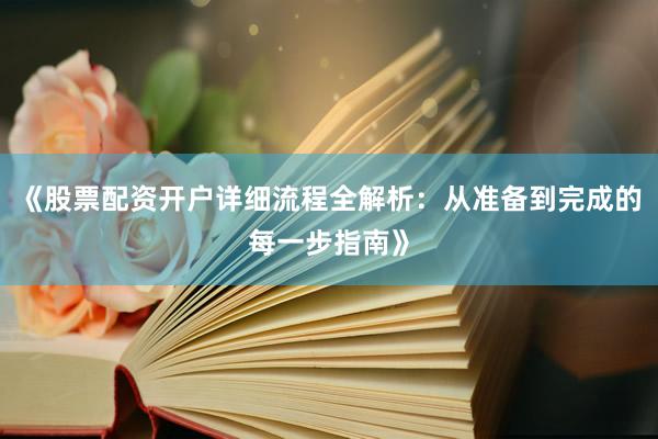 《股票配资开户详细流程全解析：从准备到完成的每一步指南》