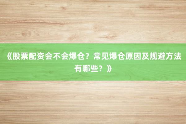 《股票配资会不会爆仓？常见爆仓原因及规避方法有哪些？》
