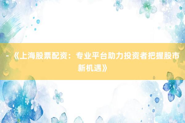 - 《上海股票配资：专业平台助力投资者把握股市新机遇》