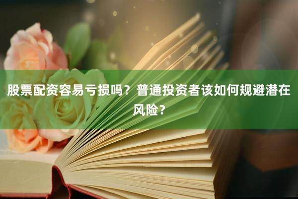 股票配资容易亏损吗？普通投资者该如何规避潜在风险？