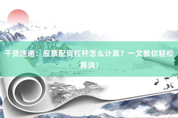 干货速递：股票配资杠杆怎么计算？一文教你轻松算清！
