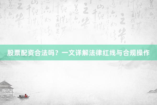 股票配资合法吗？一文详解法律红线与合规操作