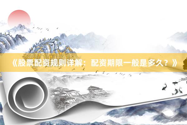 《股票配资规则详解：配资期限一般是多久？》