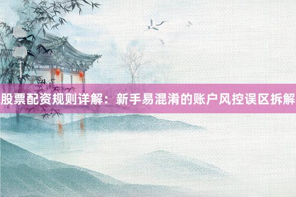 股票配资规则详解：新手易混淆的账户风控误区拆解
