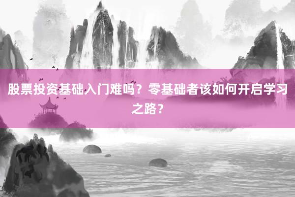 股票投资基础入门难吗？零基础者该如何开启学习之路？