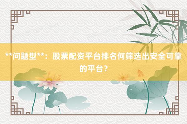 **问题型**：股票配资平台排名何筛选出安全可靠的平台？