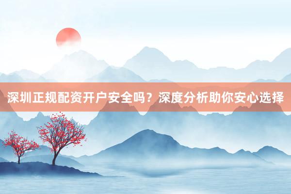 深圳正规配资开户安全吗？深度分析助你安心选择
