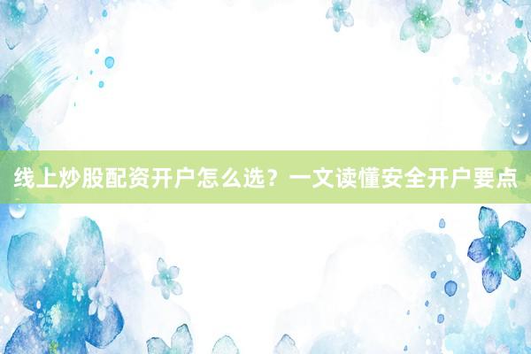 线上炒股配资开户怎么选？一文读懂安全开户要点