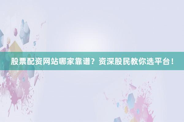 股票配资网站哪家靠谱？资深股民教你选平台！