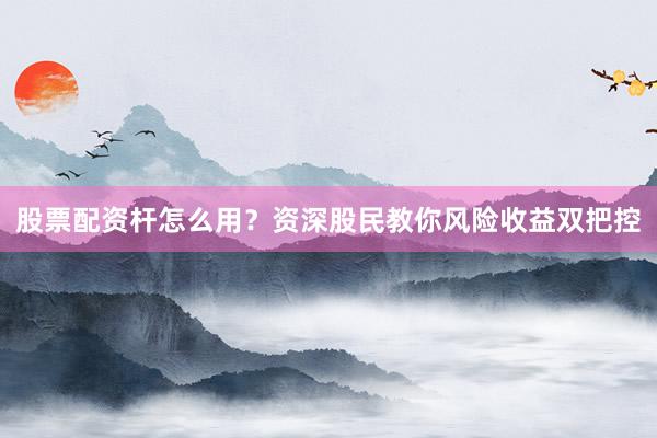 股票配资杆怎么用？资深股民教你风险收益双把控