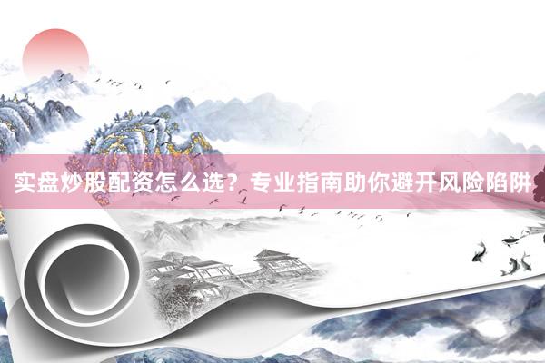 实盘炒股配资怎么选？专业指南助你避开风险陷阱