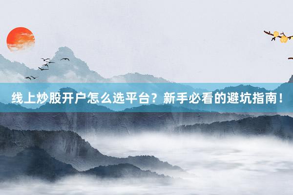 线上炒股开户怎么选平台？新手必看的避坑指南！
