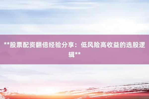 **股票配资翻倍经验分享：低风险高收益的选股逻辑**