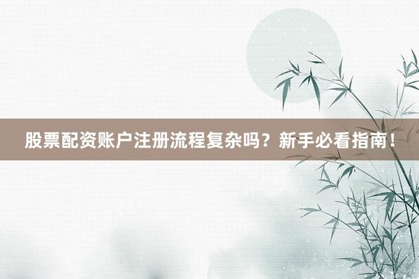 股票配资账户注册流程复杂吗？新手必看指南！